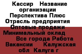 Кассир › Название организации ­ Перспектива Плюс › Отрасль предприятия ­ Оптовые продажи › Минимальный оклад ­ 40 000 - Все города Работа » Вакансии   . Калужская обл.,Калуга г.